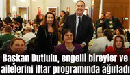 Başkan Dutlulu, engelli bireyler ve ailelerini iftar programında ağırladı