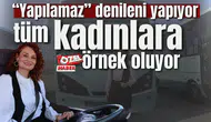 “Yapılamaz” denileni yapıyor tüm kadınlara örnek oluyor