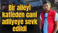 Bir aileyi katleden cani adliyeye sevk edildi