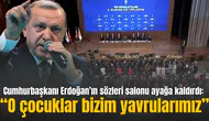 Cumhurbaşkanı Erdoğan’ın sözleri salonu ayağa kaldırdı: “O çocuklar bizim yavrularımız”