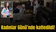 Kadınlar Günü'nde katledildi!