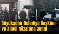 Büyükşehir Belediye Başkanı ve ailesi gözaltına alındı