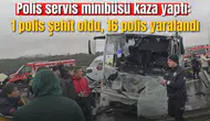 Polis servis minibüsü kaza yaptı: 1 polis şehit oldu, 16 polis yaralandı