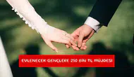 Evlenecek gençlere 250 bin TL müjdesi