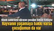 Köpek saldırısına uğrayan çocuğun babası konuştu: Hayvanın yaşamaya hakkı varsa çocuğumun da var