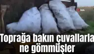 Toprağa bakın çuvallarla ne gömmüşler