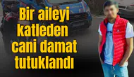Bir aileyi katleden cani damat tutuklandı