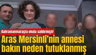 Kahramanmaraşta okula saldırmıştı! Aras Mersinli’nin annesi bakın neden tutuklanmış