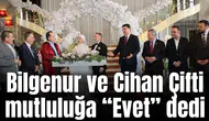 Bilgenur ve Cihan Çifti mutluluğa “Evet” dedi