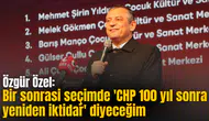 Özgür Özel: Bir sonrasi seçimde 'CHP 100 yıl sonra yeniden iktidar' diyeceğim