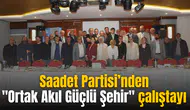 Saadet Partisi’nden "Ortak Akıl Güçlü Şehir" çalıştayı