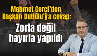 Mehmet Çerçi’den Başkan Dutlulu’ya cevap: Zorla değil hayırla yapıldı