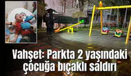 Vahşet: Parkta 2 yaşındaki çocuğa bıçaklı saldırı
