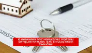 O bankanın faiz hamlesiyle ipotekli satışlar patladı, işte en ucuz kredi tablosu!