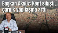 Başkan Akyüz: Kent sıkıştı, çarpık yapılaşma arttı