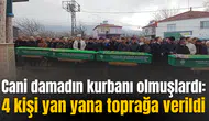 Cani damadın kurbanı olmuşlardı: 4 kişi yan yana toprağa verildi