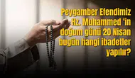 Peygamber Efendimiz Hz. Muhammed 'in doğum günü 20 Nisan bugün hangi ibadetler yapılır?