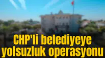 CHP'li belediyeye yolsuzluk operasyonu