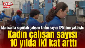 Manisa’da sigortalı çalışan kadın sayısı 120 bine yaklaştı: Kadın çalışan sayısı 10 yılda iki kat arttı