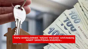 Tapu dairelerinde "Nisan" mesaisi: Vatandaş nakit sıkıntısına rağmen...
