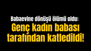 Babaevine dönüşü ölümü oldu: Genç kadın babası tarafından katledildi!