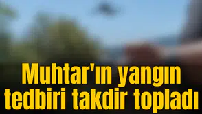 Muhtar'ın yangın tedbiri takdir topladı