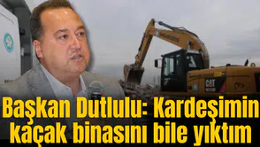 Başkan Dutlulu: Kardeşimin kaçak binasını bile yıktım