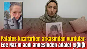 Patates kızartırken arkasından vurdular: Ece Naz'ın acılı annesinden adalet çığlığı