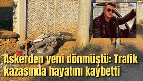 Askerden yeni dönmüştü: Trafik kazasında hayatını kaybetti