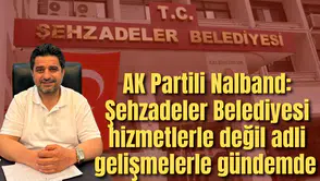 AK Partili Nalband: Şehzadeler Belediyesi hizmetlerle değil adli gelişmelerle gündemde
