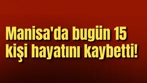 Manisa'da bugün 15 kişi hayatını kaybetti!