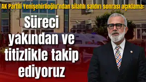 AK Partili Yenişehirlioğlu’ndan silahlı saldırı sonrası açıklama: Süreci titizlikle takip ediyoruz