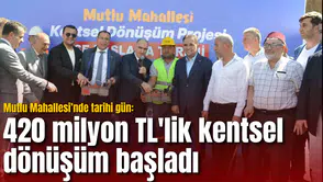 Mutlu Mahallesi’nde tarihi gün: 420 milyonluk TL'lik kentsel dönüşüm başladı