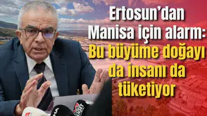 Ertosun’dan Manisa için alarm: Bu büyüme doğayı da insanı da tüketiyor