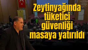 Zeytinyağında tüketici güvenliği masaya yatırıldı
