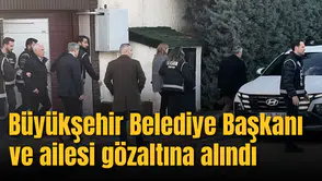 Büyükşehir Belediye Başkanı ve ailesi gözaltına alındı