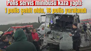 Polis servis minibüsü kaza yaptı: 1 polis şehit oldu, 16 polis yaralandı