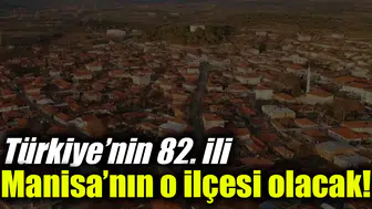Türkiye’nin 82. ili Manisa’nın o ilçesi olacak!