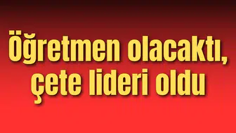 Öğretmen olacaktı, çete lideri oldu