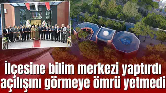 İlçesine bilim merkezi yaptırdı açılışını görmeye ömrü yetmedi