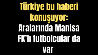Türkiye bu haberi konuşuyor: Aralarında Manisa FK’lı futbolcularda var