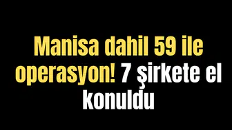 Manisa dahil 59 ile operasyon! 7 şirkete el konuldu