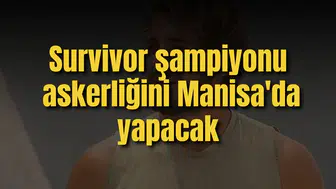 Survivor şampiyonu askerliğini Manisa'da yapacak