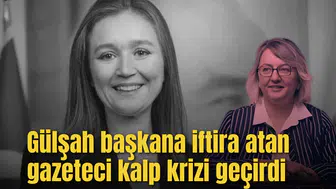 Gülşah başkana iftira atan gazeteci kalp krizi geçirdi