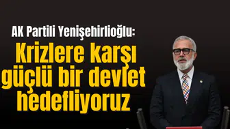 AK Partili Yenişehirlioğlu: Krizlere karşı güçlü bir devlet hedefliyoruz