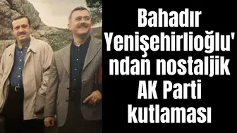 Bahadır Yenişehirlioğlu'ndan nostaljik AK Parti kutlaması