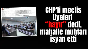 CHP'li meclis üyeleri “hayır” dedi, mahalle muhtarı isyan etti