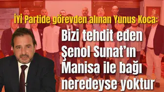 İyi Partide görevden alınan Yunus Koca  "Bizi tehdit eden Şenol Sunat’ın Manisa ile bağı neredeyse yoktur"