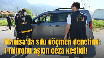 Manisa'da sıkı göçmen denetimi: 1 milyonu aşkın ceza kesildi!