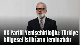 AK Partili Yenişehirlioğlu: Türkiye bölgesel istikrarın teminatıdır